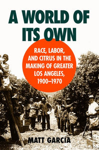 A World of Its Own: Race, Labor, and Citrus in the Making of Greater Los Angeles, 1900-1970