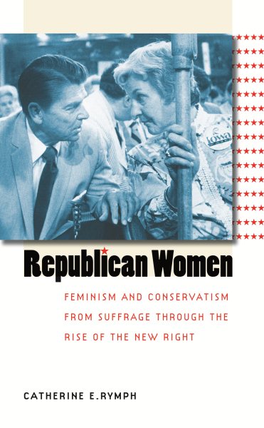 Republican Women: Feminism and Conservatism from Suffrage through the Rise of the New Right