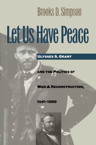 Let Us Have Peace: Ulysses S. Grant and the Politics of War and Reconstruction, 1861-1868