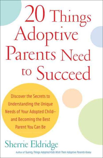 20 Things Adoptive Parents Need to Succeed: Discover the Secrets to Understanding the Unique Needs of Your Adopted Child-and Becoming the Best Parent You Can Be