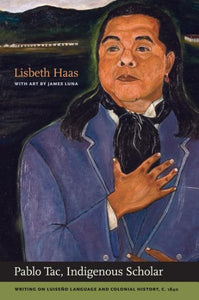 Pablo Tac, Indigenous Scholar: Writing on Luiseño Language and Colonial History, C.1840 (First Edition, Including the Complete Manuscript of Pablo Tac