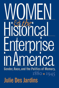 Women and the Historical Enterprise in America: Gender, Race and the Politics of Memory: Gender, Race, and the Politics of Memory, 1880-1945