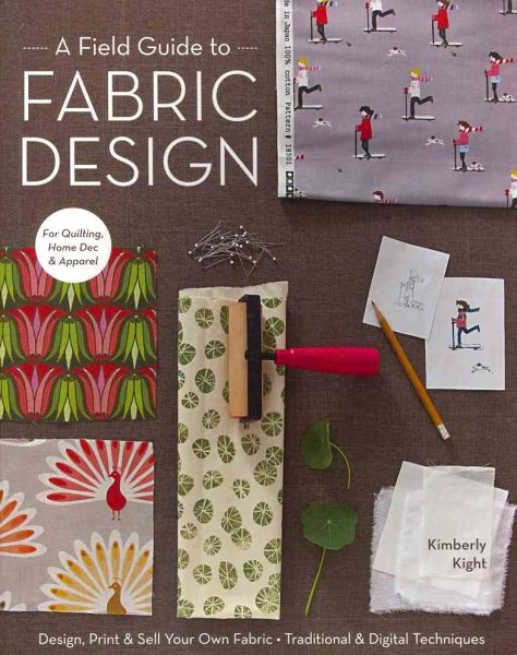 A Field Guide to Fabric Design: Design, Print & Sell Your Own Fabric; Traditional & Digital Techniques; For Quilting, Home Dec & Apparel