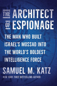 The Architect of Espionage: The Man Who Built Israel's Mossad into the World's Boldest Intelligence Force
