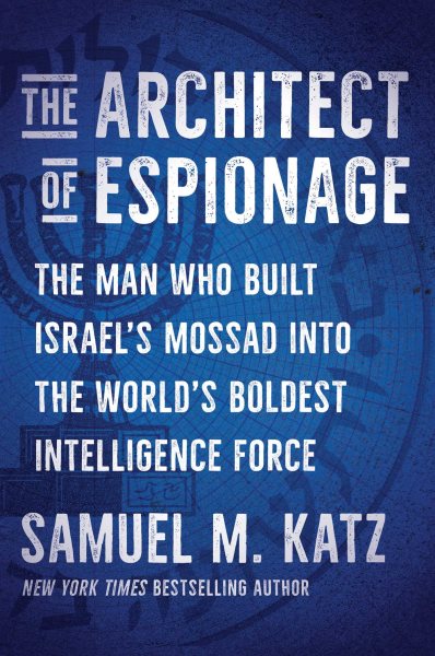 The Architect of Espionage: The Man Who Built Israel's Mossad into the World's Boldest Intelligence Force