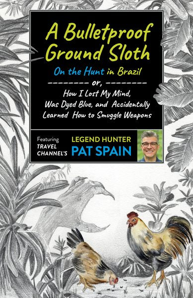 A Bulletproof Ground Sloth: On the Hunt in Brazil: or, How I Lost My Mind, Was Dyed Blue, and Accidentally Learned How to Smuggle Weapons