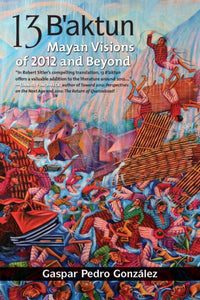 13 B'aktun: Mayan Visions of 2012 and Beyond