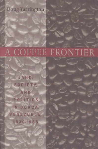 A Coffee Frontier: Land, Society, and Politics in Duaca, Venezuela, 1830-1936