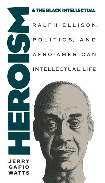 Heroism and the Black Intellectual: Ralph Ellison, Politics, and Afro-American Intellectual Life
