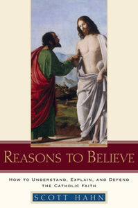 Reasons to Believe: How to Understand, Explain, and Defend the Catholic Faith