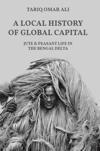 Local History of Global Capital: Jute and Peasant Life in the Bengal Delta