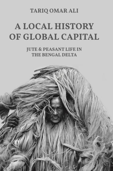 Local History of Global Capital: Jute and Peasant Life in the Bengal Delta