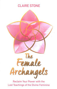 The Female Archangels: Reclaim Your Power with the Lost Teachings of the Divine Feminine