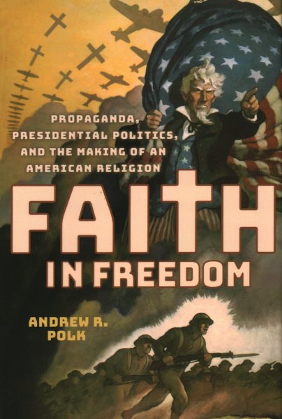 Faith in Freedom: Propaganda, Presidential Politics, and the Making of an American Religion