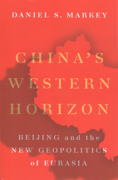 China's Western Horizon: Beijing and the New Geopolitics of Eurasia
