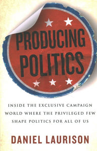 Producing Politics: Inside the Exclusive Campaign World Where the Privileged Few Shape Politics for All of Us