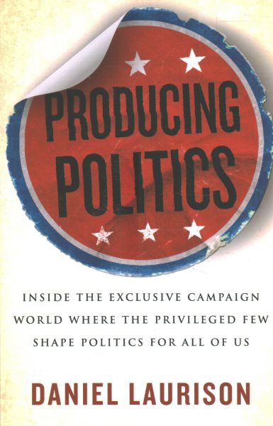 Producing Politics: Inside the Exclusive Campaign World Where the Privileged Few Shape Politics for All of Us