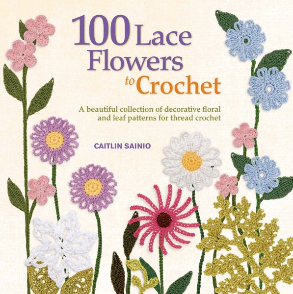 100 Lace Flowers to Crochet: A Beautiful Collection of Decorative Floral and Leaf Patterns for Thread Crochet