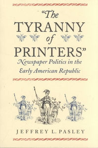 "The Tyranny of Printers": Newspaper Politics in the Early American Republic