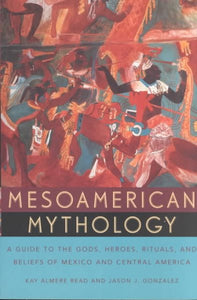 Mesoamerican Mythology: A Guide to the Gods, Heroes, Rituals, and Beliefs of Mexico and Central America