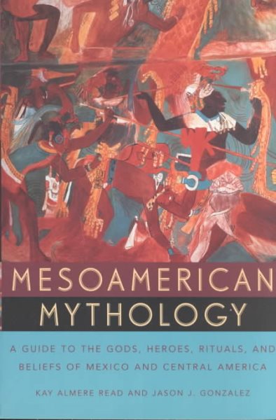Mesoamerican Mythology: A Guide to the Gods, Heroes, Rituals, and Beliefs of Mexico and Central America