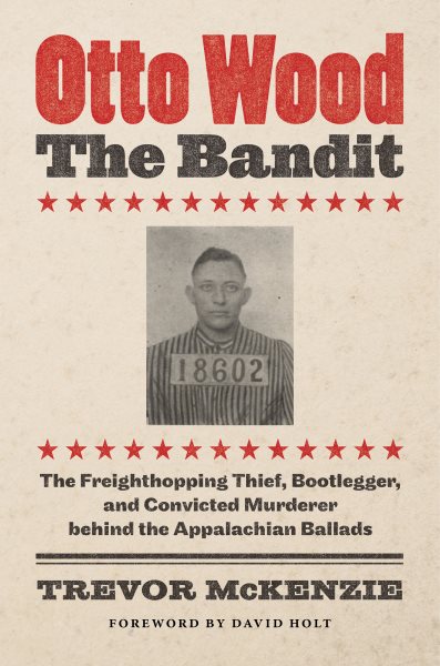 Otto Wood, the Bandit: The Freighthopping Thief, Bootlegger, and Convicted Murderer Behind the Appalachian Ballads