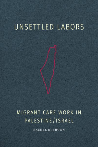 Unsettled Labors: Migrant Care Work in Palestine/Israel