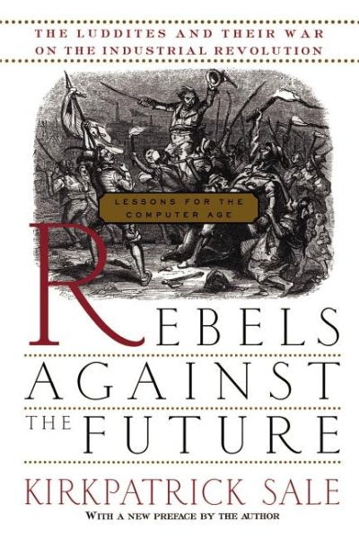 Rebels Against the Future: The Luddites and Their War on the Industrial Revolution: Lessons for the Computer Age