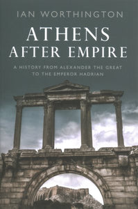 Athens After Empire: A History from Alexander the Great to the Emperor Hadrian