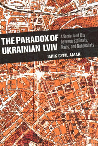 The Paradox of Ukrainian LVIV: A Borderland City Between Stalinists, Nazis, and Nationalists