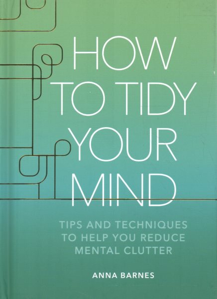 How to Tidy Your Mind: Tips and Techniques to Help You Reduce Mental Clutter