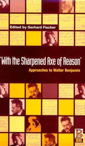 'With the Sharpened Axe of Reason': Approaches to Walter Benjamin