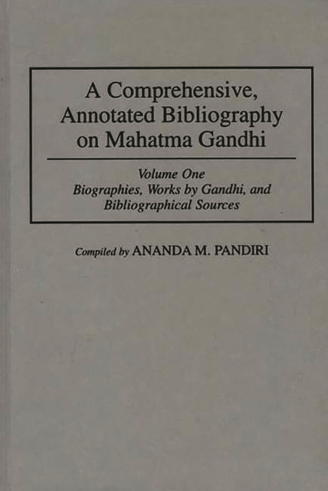 A Comprehensive, Annotated Bibliography on Mahatma Gandhi: Volume One, Biographies, Works by Gandhi, and Bibliographical Sources