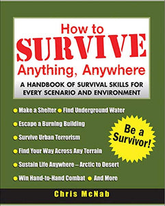 How to Survive Anything, Anywhere: A Handbook of Survival Skills for Every Scenario and Environment