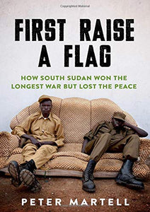 First Raise a Flag: How South Sudan Won the Longest War But Lost the Peace