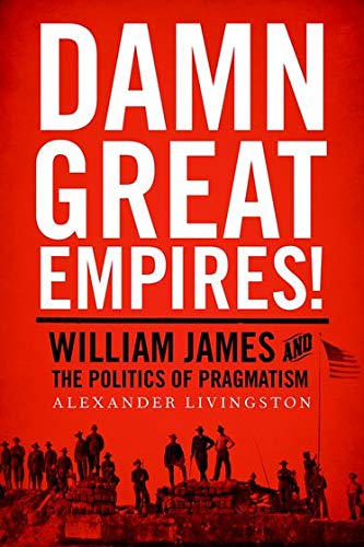 Damn Great Empires!: William James and the Politics of Pragmatism