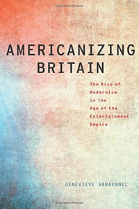 Americanizing Britain: The Rise of Modernism in the Age of the Entertainment Empire