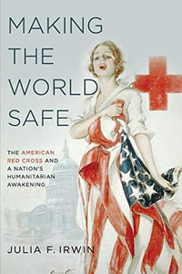 Making the World Safe: The American Red Cross and a Nation's Humanitarian Awakening