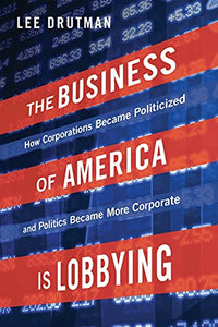 The Business of America Is Lobbying: How Corporations Became Politicized and Politics Became More Corporate