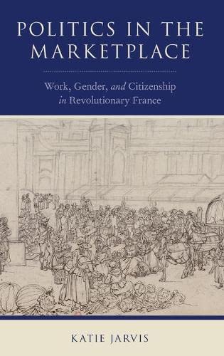 Politics in the Marketplace: Work, Gender, and Citizenship in Revolutionary France