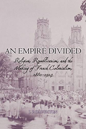 An Empire Divided: Religion, Republicanism, and the Making of French Colonialism, 1880-1914