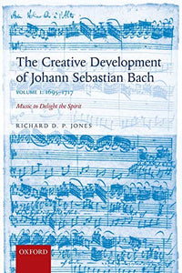 The Creative Development of Johann Sebastian Bach, Volume I: 1695-1717: Music to Delight the Spirit