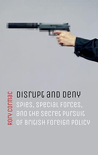 Disrupt and Deny: Spies, Special Forces, and the Secret Pursuit of British Foreign Policy