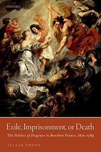 Exile, Imprisonment, or Death: The Politics of Disgrace in Bourbon France, 1610-1789