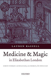 Medicine and Magic in Elizabethan London: Simon Forman: Astrologer, Alchemist, and Physician