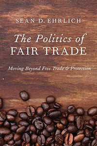 The Politics of Fair Trade: Moving Beyond Free Trade and Protection