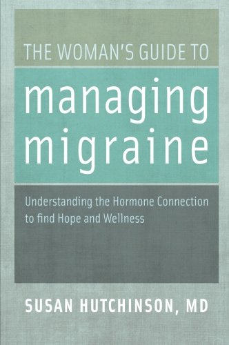 The Woman's Guide to Managing Migraine: Understanding the Hormone Connection to Find Hope and Wellness