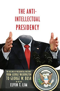 The Anti-Intellectual Presidency: The Decline of Presidential Rhetoric from George Washington to George W. Bush