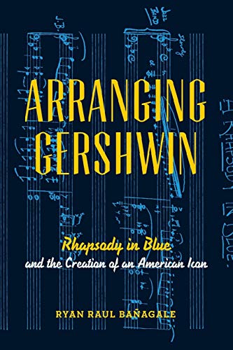Arranging Gershwin: Rhapsody in Blue and the Creation of an American Icon