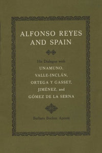 Alfonso Reyes and Spain: His Dialogue with Unamuno, Valle-Inclán, Ortega Y Gasset, Jiménez, and Gómez de la Serna